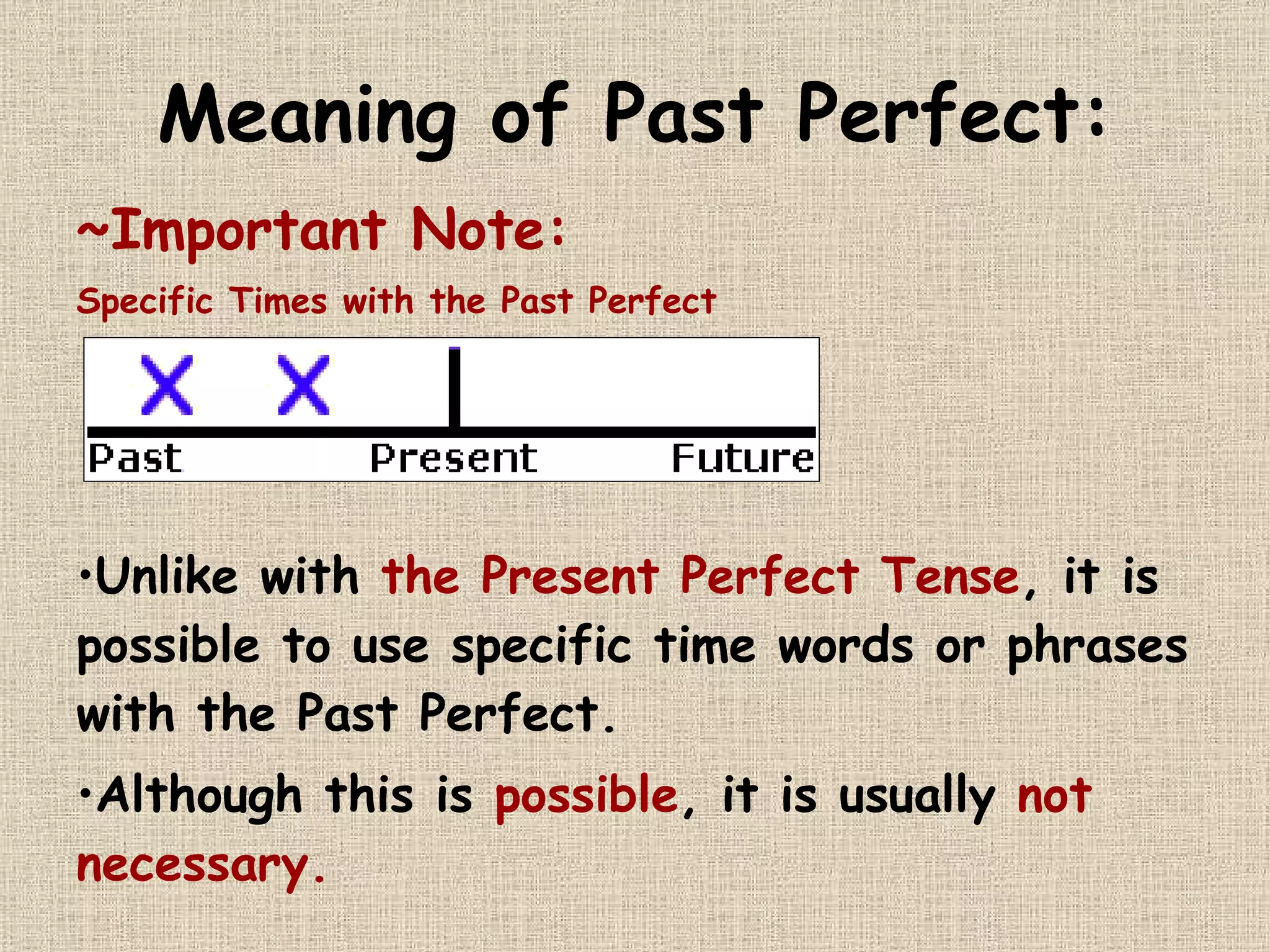 Meaning of Past Perfect: ~Important Note:  Specific Times with the Past Perfect Unlike with  the Present Perfect Tense , it is possible to use specific time words or phrases with the Past Perfect.  Although this is  possible , it is usually  not necessary.   