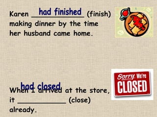 Karen ____________ (finish) making dinner by the time her husband came home. When I arrived at the store, it ___________ (close) already. had finished had closed 