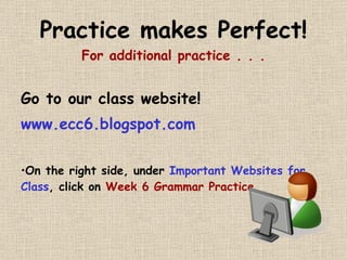 Practice makes Perfect! For additional practice . . . Go to our class website! www.ecc6.blogspot.com On the right side, under  Important Websites for Class , click on  Week 6 Grammar Practice . 