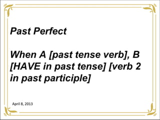 Past Perfect

When A [past tense verb], B
[HAVE in past tense] [verb 2
in past participle]

April 8, 2013
 
