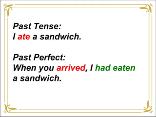 Past Tense:
I ate a sandwich.

Past Perfect:
When you arrived, I had eaten
a sandwich.

April 8, 2013
 