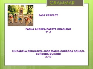 GRAMMAR
PAST PERFECT

PAOLA ANDREA ZAPATA GRACIANO
11 A

CIUDADELA EDUCATIVA JOSE MARIA CORDOBA SCHOOL
CORDOBA-QUINDIO
2013

 