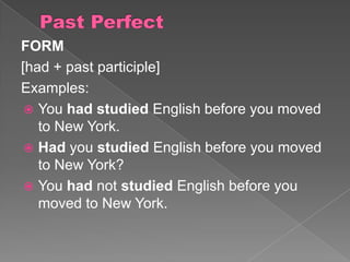 FORM
[had + past participle]
Examples:
 You had studied English before you moved
to New York.
 Had you studied English before you moved
to New York?
 You had not studied English before you
moved to New York.

 