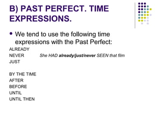 B) PAST PERFECT. TIME 
EXPRESSIONS. 
We tend to use the following time 
expressions with the Past Perfect: 
ALREADY 
NEVER She HAD already/just/never SEEN that film 
JUST 
BY THE TIME 
AFTER 
BEFORE 
UNTIL 
UNTIL THEN 
 
