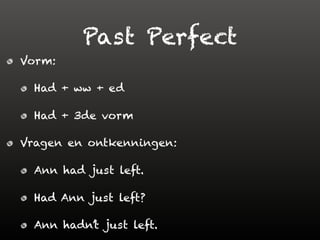 Past Perfect
Vorm:
Had + ww + ed
Had + 3de vorm
Vragen en ontkenningen:
Ann had just left.
Had Ann just left?
Ann hadn’t just left.
 