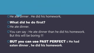 He ate dinner . He did his homework,
What did he do first?
He ate dinner.
You can say : He ate dinner than he did his homework.
But this will be boring !!!
BUT you can use PAST PERFECT : He had
eaten dinner , he did his homework.
 