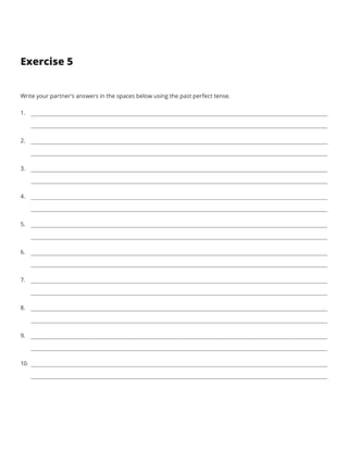 Exercise 5
Write your partner’s answers in the spaces below using the past perfect tense.
1.	
2.	
3.	
4.	
5.	
6.	
7.	
8.	
9.	
10.	
 