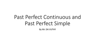 Past Perfect Continuous and
Past Perfect Simple
By Mr. DA VUTHY
 