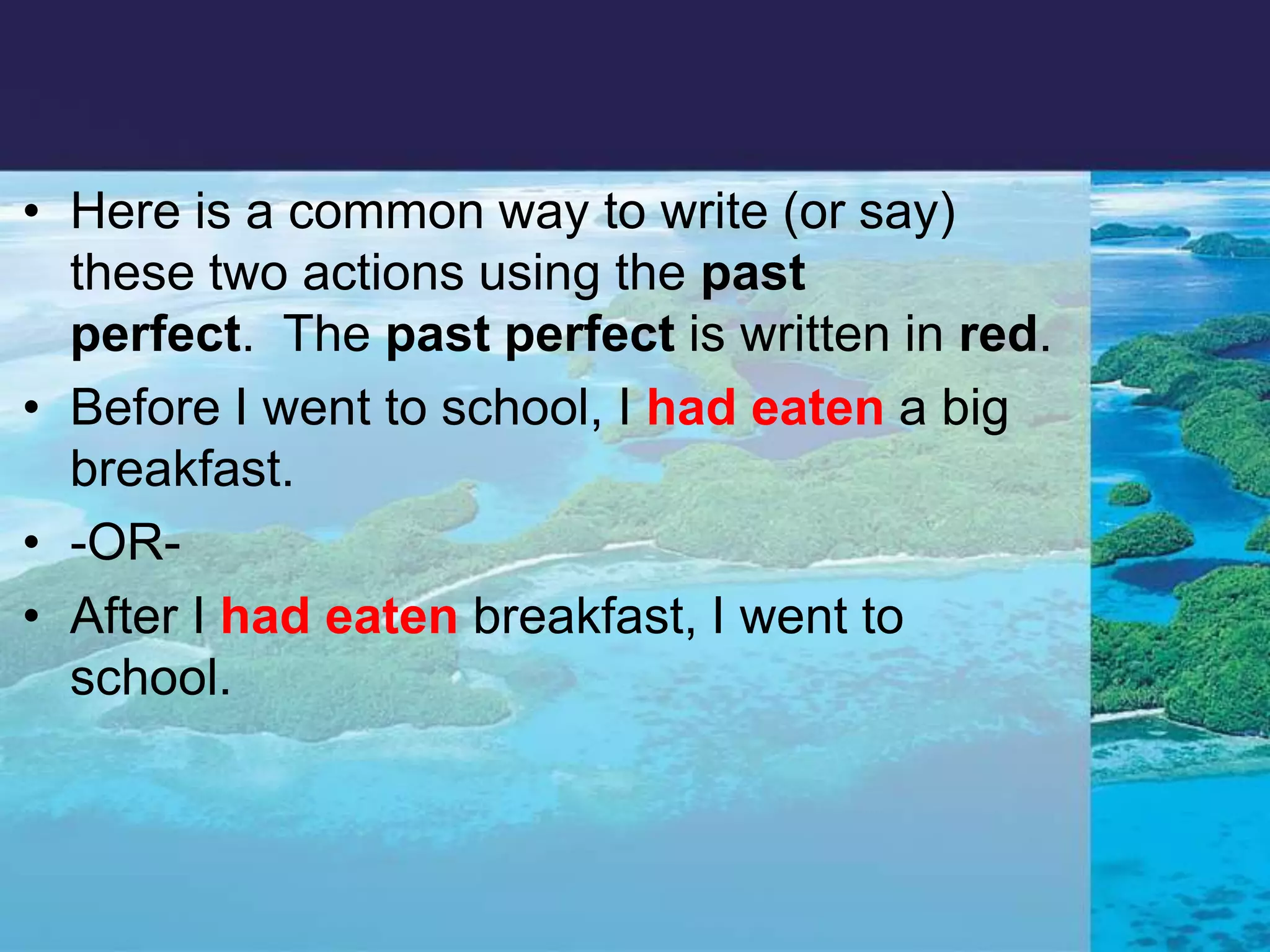 Here is a common way to write (or say) these two actions using the past perfect.  The past perfect is written in red.Before I went to school, I had eatena big breakfast. -OR- After I had eatenbreakfast, I went to school. 