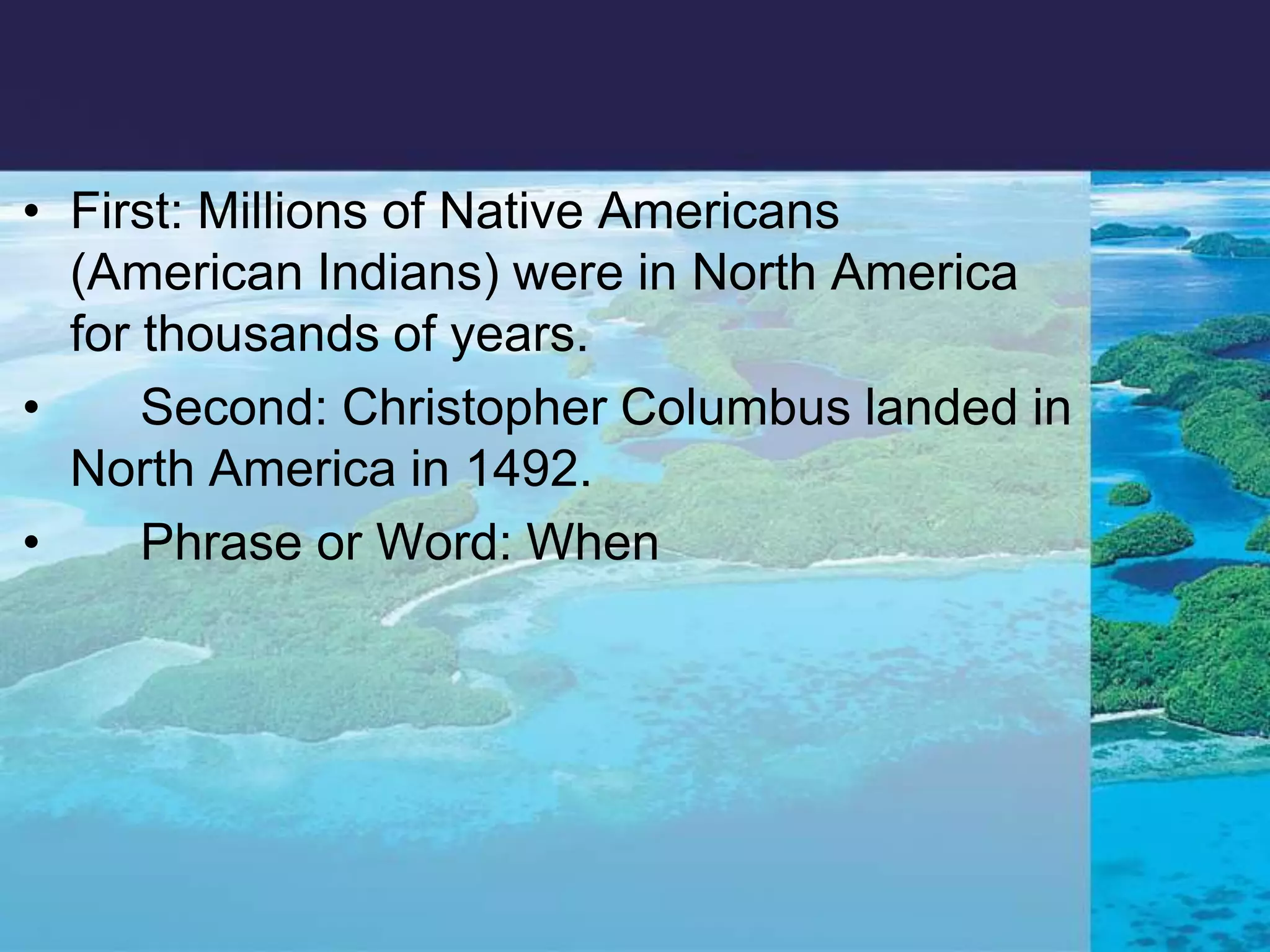 First: Millions of Native Americans (American Indians) were in North America for thousands of years.      Second: Christopher Columbus landed in North America in 1492.      Phrase or Word: When 