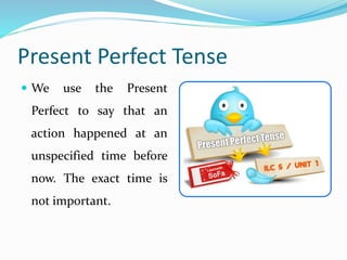 Present Perfect Tense
 We

use

the

Present

Perfect to say that an

action happened at an
unspecified time before
now. The exact time is
not important.

 
