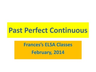 Past Perfect Continuous
Frances’s ELSA Classes
February, 2014

 