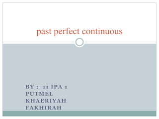 BY : 11 IPA 1
PUTMEL
KHAERIYAH
FAKHIRAH
past perfect continuous
 