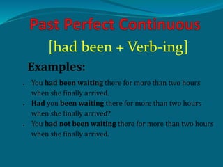 [had been + Verb-ing]
Examples:
 You had been waiting there for more than two hours
when she finally arrived.
 Had you been waiting there for more than two hours
when she finally arrived?
 You had not been waiting there for more than two hours
when she finally arrived.
 