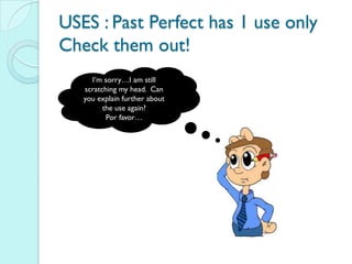 USES : Past Perfect has 1 use only
Check them out!
     I’m sorry…I am still
   scratching my head. Can
   you explain further about
         the use again?
          Por favor…
 