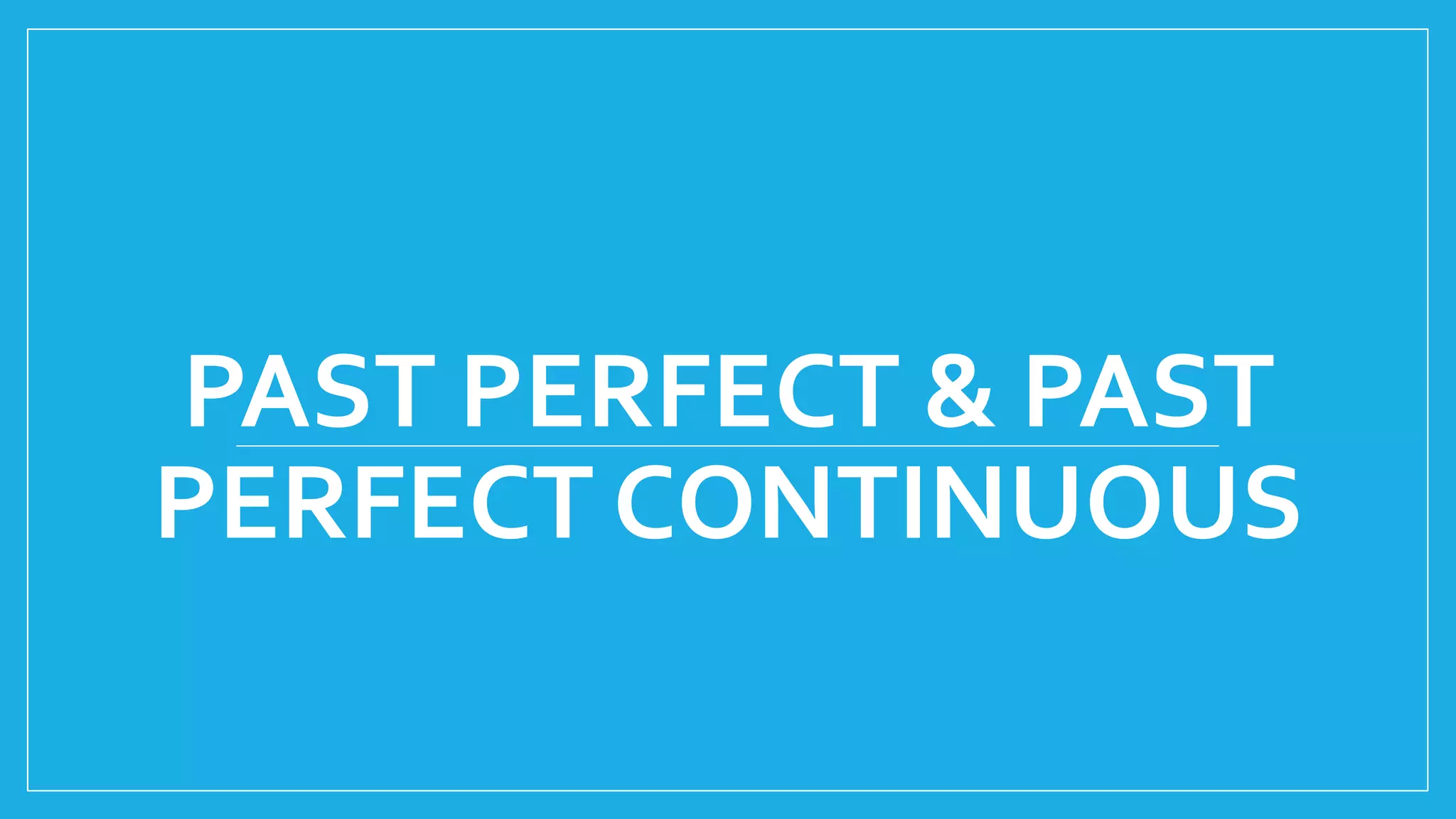 PAST PERFECT & PAST
PERFECT CONTINUOUS