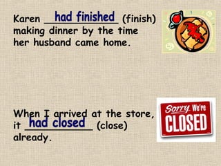 Karen ____________ (finish) 
making dinner by the time 
her husband came home. 
When I arrived at the store, 
it ___________ (close) 
already. 
 