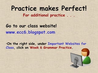 Practice makes Perfect! 
For additional practice . . . 
Go to our class website! 
www.ecc6.blogspot.com 
•On the right side, under Important Websites for 
Class, click on Week 6 Grammar Practice. 
 