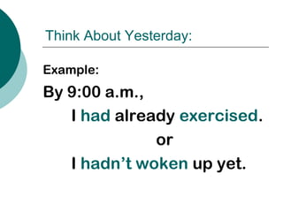 Think About Yesterday:
Example:
By 9:00 a.m.,
I had already exercised.
or
I hadnāt woken up yet.