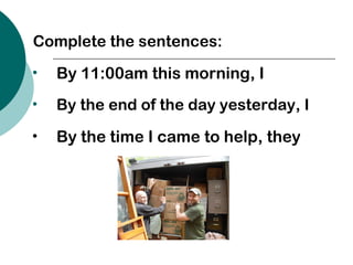 Complete the sentences:
⢠By 11:00am this morning, I
⢠By the end of the day yesterday, I
⢠By the time I came to help, they