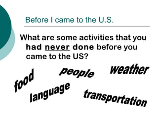 Before I came to the U.S.
What are some activities that you
had never done before you
came to the US?