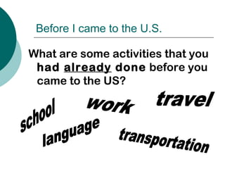 Before I came to the U.S.
What are some activities that you
had already done before you
came to the US?