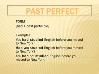 FORM [had + past participle]   Examples: You  had studied  English before you moved to New York.  Had  you  studied  English before you moved to New York?  You  had  not  studied  English before you moved to New York. 