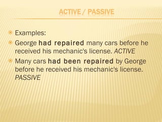 Examples: George  had repaired  many cars before he received his mechanic's license.  ACTIVE   Many cars  had been repaired  by George before he received his mechanic's license.  PASSIVE   