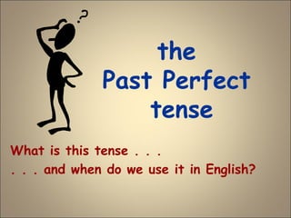 the
Past Perfect
tense
What is this tense . . .
. . . and when do we use it in English?
 
