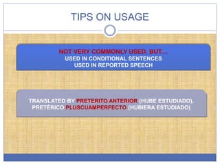 TIPS ON USAGE
NOT VERY COMMONLY USED, BUT…
USED IN CONDITIONAL SENTENCES
USED IN REPORTED SPEECH
TRANSLATED BY PRETERITO ANTERIOR (HUBE ESTUDIADO),
PRETÉRICO PLUSCUAMPERFECTO (HUBIERA ESTUDIADO)
 