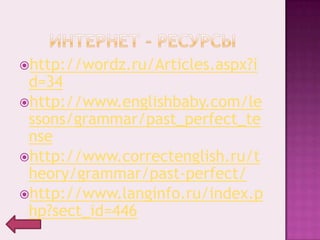 http://wordz.ru/Articles.aspx?i
 d=34
http://www.englishbaby.com/le
 ssons/grammar/past_perfect_te
 nse
http://www.correctenglish.ru/t
 heory/grammar/past-perfect/
http://www.langinfo.ru/index.p
 hp?sect_id=446
 