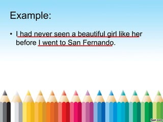 Example:
• I had never seen a beautiful girl like her
before I went to San Fernando.
 