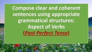 Compose clear and coherent
sentences using appropriate
grammatical structures:
Aspect of Verbs
(Past Perfect Tense)
 