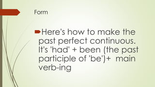 Form
Here's how to make the
past perfect continuous.
It's 'had' + been (the past
participle of 'be')+ main
verb-ing
 