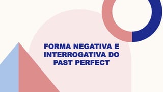 FORMA NEGATIVA E
INTERROGATIVA DO
PAST PERFECT
 