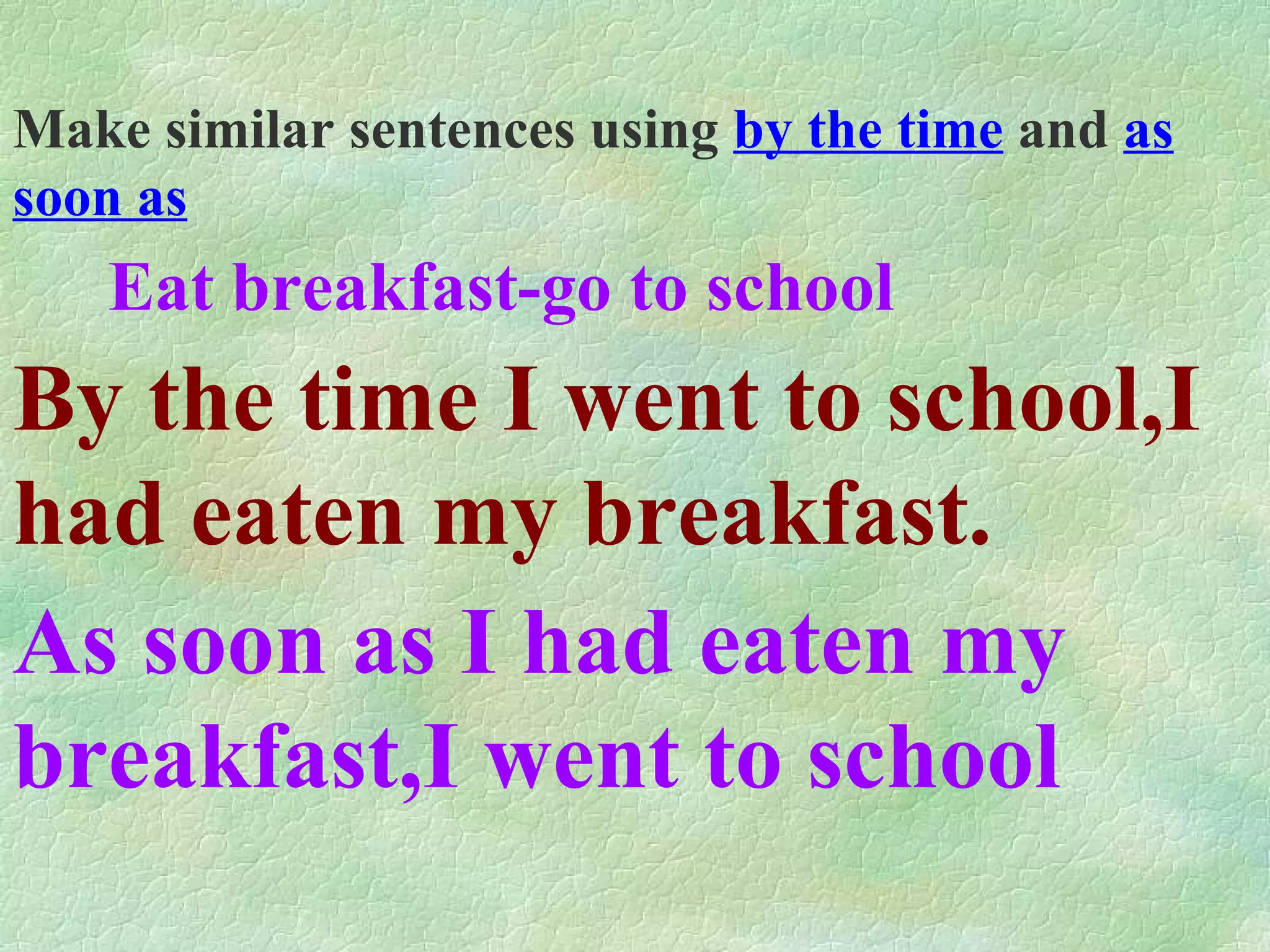 Make similar sentences using by the time and as soon as Eat breakfast-go to school By the time I went to school,I had eaten my breakfast. As soon as I had eaten my breakfast,I went to school