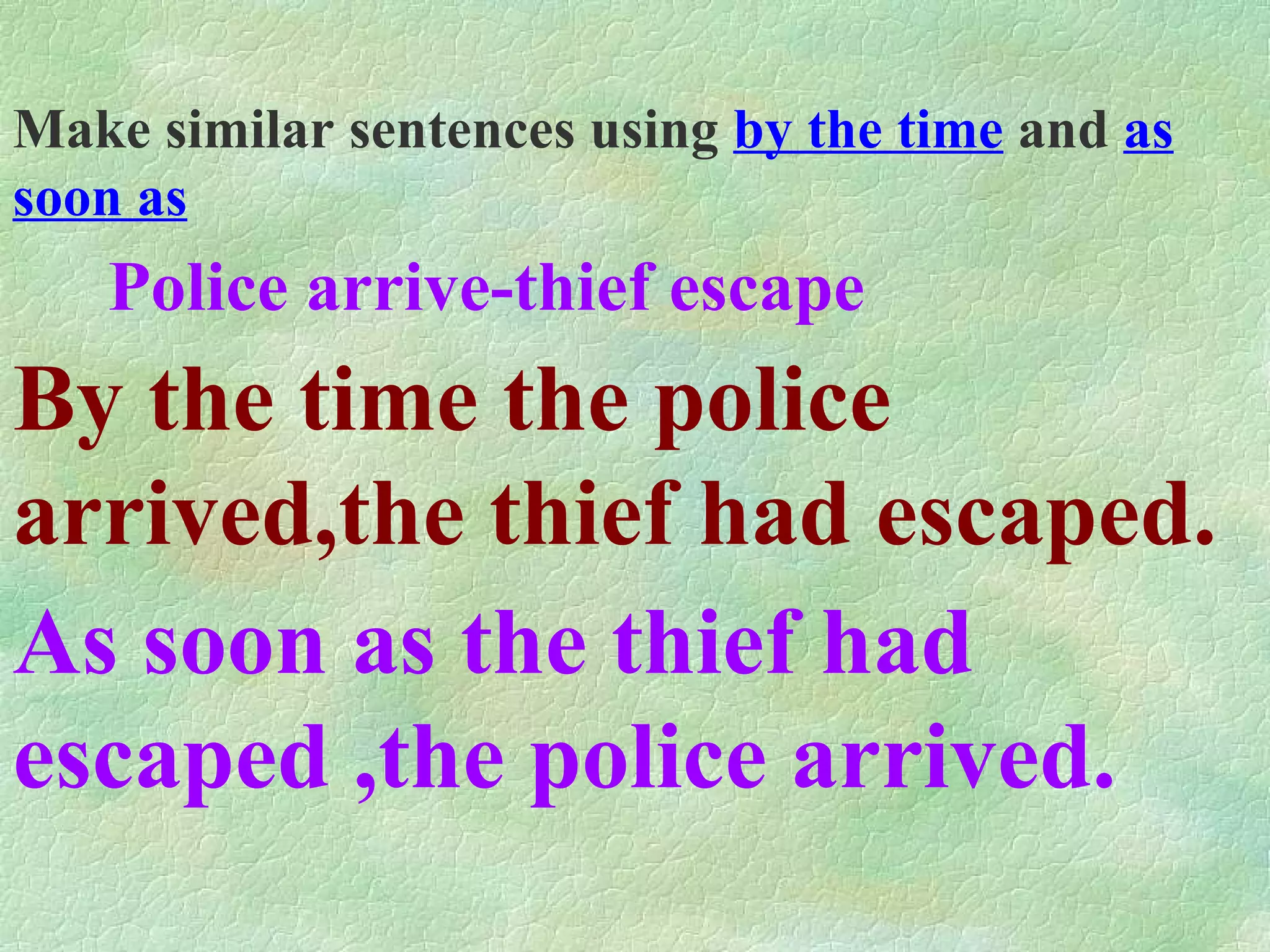 Make similar sentences using by the time and as soon as Police arrive-thief escape By the time the police arrived,the thief had escaped. As soon as the thief had escaped ,the police arrived.