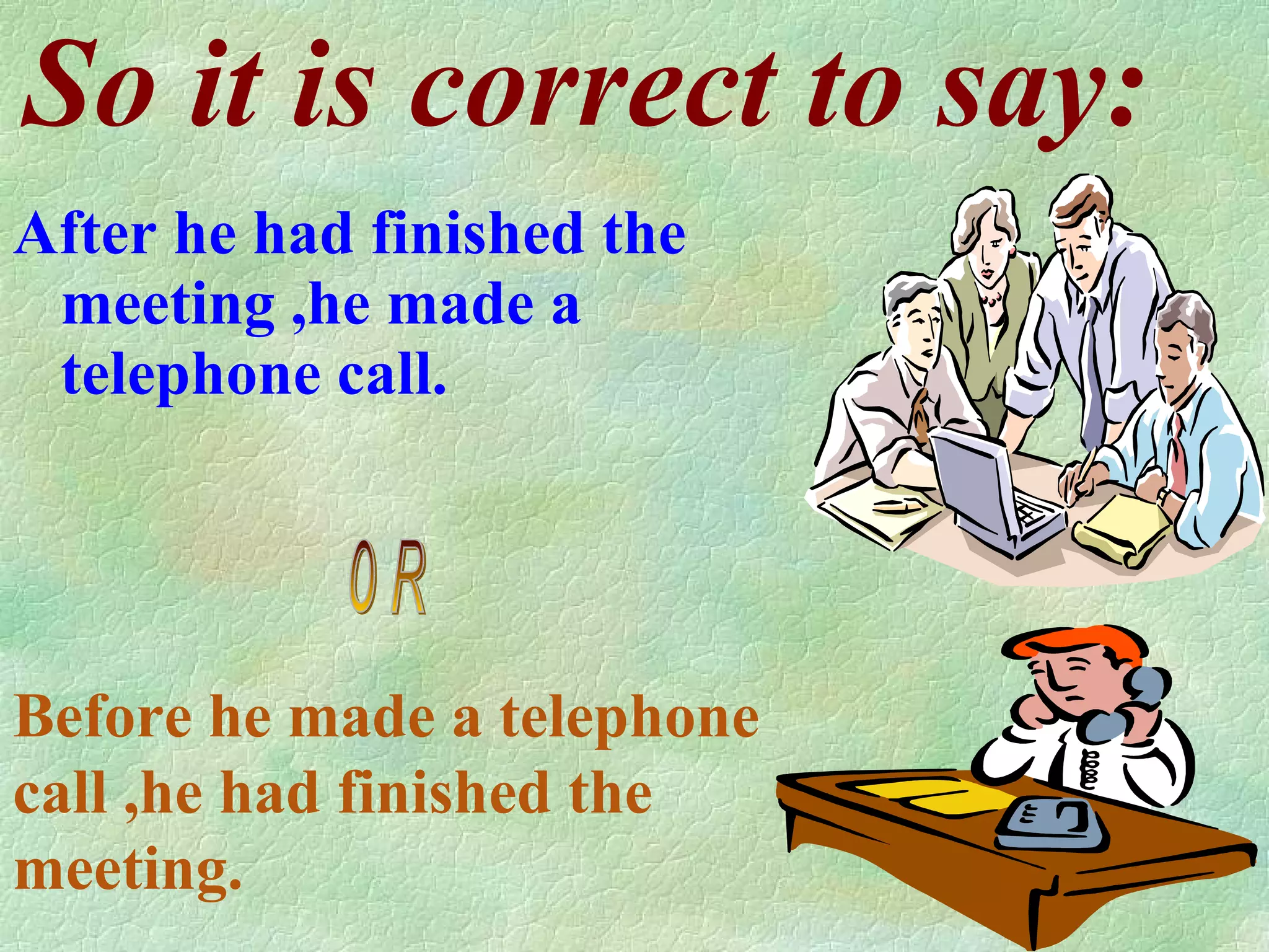 So it is correct to say: After he had finished the meeting ,he made a telephone call. o R Before he made a telephone call ,he had finished the meeting.