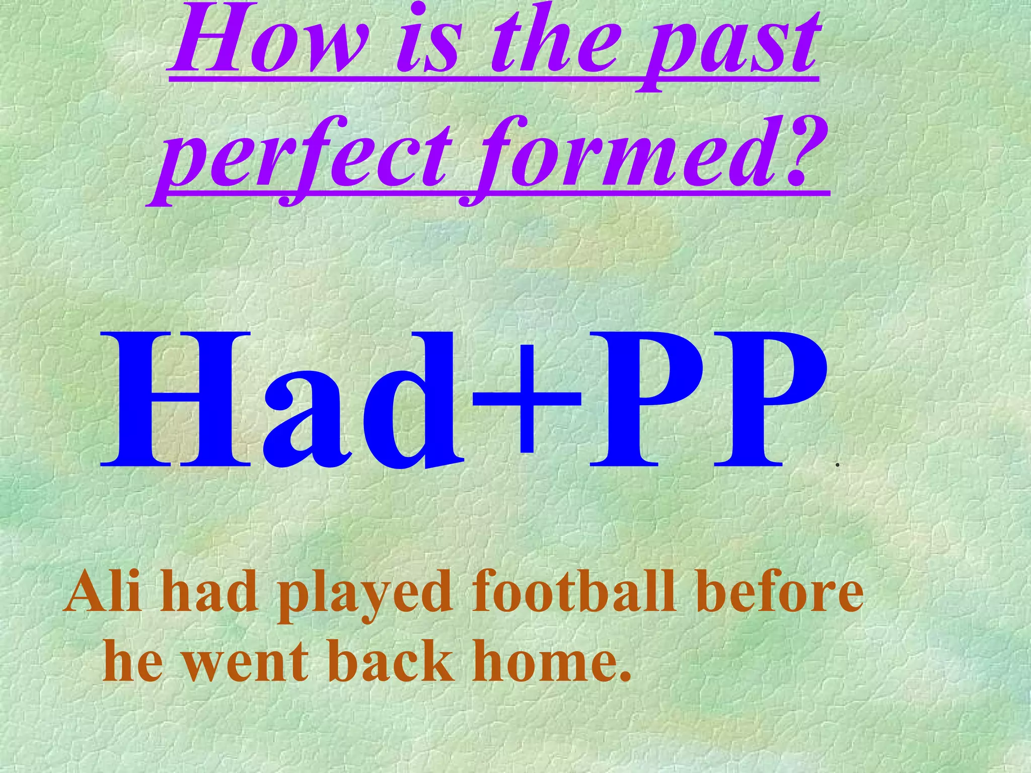 How is the past perfect formed? Ali had played football before he went back home. Had+PP .