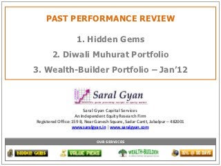 PAST PERFORMANCE REVIEW

                    1. Hidden Gems
        2. Diwali Muhurat Portfolio
3. Wealth-Builder Portfolio – Jan’12



                       Saral Gyan Capital Services
                    An Independent Equity Research Firm
Registered Office: 159 B, Near Ganesh Square, Sadar Cantt, Jabalpur – 482001
                   www.saralgyan.in | www.saralgyan.com


                              OUR SERVICES
 