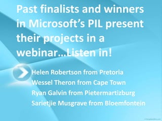 Past finalists and winners
in Microsoft’s PIL present
their projects in a
webinar…Listen in!
   Helen Robertson from Pretoria
   Wessel Theron from Cape Town
   Ryan Galvin from Pietermartizburg
   Sarietjie Musgrave from Bloemfontein
 
