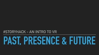 PAST, PRESENCE & FUTURE
#STORYHACK - AN INTRO TO VR
 
