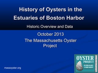 massoyster.org
History of Oysters in theHistory of Oysters in the
Estuaries of Boston HarborEstuaries of Boston Harbor
Historic Overview and DataHistoric Overview and Data
October 2013October 2013
The Massachusetts OysterThe Massachusetts Oyster
ProjectProject
 
