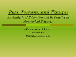 Past, Present, and Future: An Analysis of Education and its Practice in Anatomical Sciences A Consummation of Research Presented By: Michael J. Mangino, B.S. 