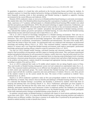 4601Bayram Güzer and Hamit Caner / Procedia - Social and Behavioral Sciences 116 (2014) 4596 – 4603
In quantitative analysis it is found that wikis preferred as the favorite among forums and blogs by students. In
qualitative analysis it is found that students had positive feelings on blended learning such as novel, easy and fun as
most frequently occurring words in their perceptions and blended learning is regarded as supportive learning
environment for the course (Miyazoe and Anderson, 2010).
Donnely (2010) conducted a study on interaction in blended problem-based learning at a university environment.
She studied other side of the blended problem-based learning that is perceptions of academic staff. In this qualitative
study, experiences of 17 academic staff participants in a blended problem-based learning (PBL) module were asked
and their perceptions provided (Donnely, 2010). She advocated technology to support interactions. Furthermore, use
of harmonization in blended PBL will create perfect blend of online and face to face environments (Donnely, 2010).
López-Pérez et. al.(2011) reported 1431 students’ perceptions that participated in blended learning activities.
They indicated that students got positive perceptions on blended learning. It is also observed that blended learning
reduced drop-out rates and raised exam pass rates (López-Pérez et. al., 2011).
Yeh et. al. (2011) focused on knowledge management in a blended learning environment. Their aim was to
examine blended learning environments’ effects on pre-service teachers’ professional development in creativity
instruction. They used a special model for knowledge management. This model includes four modes in knowledge
management that are socialization, externalization, combination and internalization. The name of the model, SECI,
comes from the initials of these four modes. An experimental study was conducted with instruments on professional
knowledge and teaching efficacy (Yeh et. al., 2011). They measured students’ responses with repeated measure
analysis of variance and it was found that blended learning environment could improve participants’ professional
knowledge and personal teaching efficacy related to creativity instruction (Yeh et. al., 2011).
Yen and Lee (2011) blended mobile learning, web-based learning and classroom teaching in their study and
aimed to find out problem solving patterns and their impact on learning achievement. They used quasi-experimental
method and gathered information on self-assessment by students, weekly interviews, logs and achievement test (Yen
and Lee, 2011). Results indicated that gender is an important factor on enjoying using technological tools in learning
environments; classroom group discussions encourage students to interact more and achieve high learning outcomes
in the problem solving process; students should be encouraged and appropriate learning strategies should be used
according to students (Yen and Lee, 2011).
Jia et. al. (2012) conducted their study on 96 middle school students who are taking English course in China.
They used moodle as blended learning management system tool and conducted an experimental study (Jia et. al.,
2012). They measured students performance on six different tests throughout the semester and compared the results
on both control and experiment groups. The results indicated that blended learning with vocabulary assessment
system improved both the vocabulary acquisition and exam performance of students. However, only thirty percent
of the students wanted to use the system outside the class. The reason of that is predicted as students’ heavy
workload (Jia et. al., 2012).
Smyth et. al. (2012) conducted a qualitative study on first year postgraduate students in the School of Nursing
and Midwifery in Ireland. They aimed to discover benefits and challenges of blended learning (Smyth et. al., 2012).
It is indicated that blended learning’s accessibility and flexibility is preferred by students which help them on
studying and planning their own learning (Smyth et. al., 2012). Furthermore, participants got more response in
learning the content and believed that they learnt more on this method of studying (Smyth et. al., 2012). As a
challenge, participants reported that social interaction is better in traditional method, late feedbacks were annoyed
them and poor internet connection disallowed participants to use the blended learning system. Overall, participants
in this study indicated positive feelings on blended learning system (Smyth et. al., 2012).
In summary, present studies on blended learning is examined with respect to recent articles published within the
recent three years (2010 – 2012). It is observed that blended learning is getting increasing attention and studied in
different areas on different variables. One thing is common in all studies that it is preferred by the participants but it
should be studied carefully in order to benefit more from it.
 