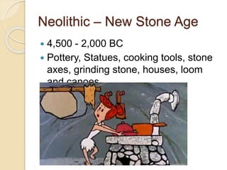 Neolithic – New Stone Age 
 4,500 - 2,000 BC 
 Pottery, Statues, cooking tools, stone 
axes, grinding stone, houses, loom 
and canoes 
 