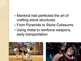  Mankind had perfected the art of 
crafting stone structures 
 From Pyramids to Stone Coliseums 
 Using metal to reinforce weapons, 
early transportation 
 