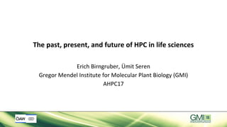 The past, present, and future of HPC in life sciences
Erich Birngruber, Ümit Seren
Gregor Mendel Institute for Molecular Plant Biology (GMI)
AHPC17
 