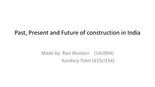 Past, Present and Future of construction in India
Made by: Ravi Bhadani (14cl004)
Kandarp Patel (d15cl154)
 