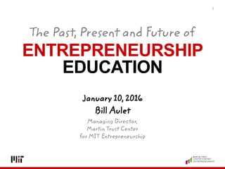 ENTREPRENEURSHIP
EDUCATION
1
January 10, 2016
Bill Aulet
Managing Director,
Martin Trust Center
for MIT Entrepreneurship
The Past, Present and Future of
 